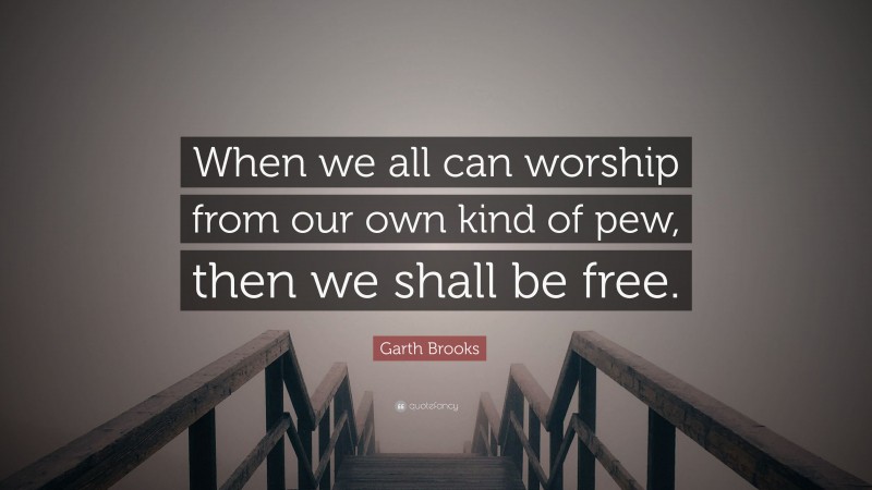 Garth Brooks Quote: “When we all can worship from our own kind of pew, then we shall be free.”