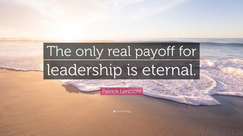 Patrick Lencioni Quote: “The only real payoff for leadership is eternal.”