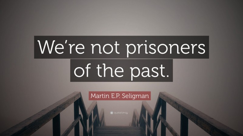 Martin E.P. Seligman Quote: “We’re not prisoners of the past.”