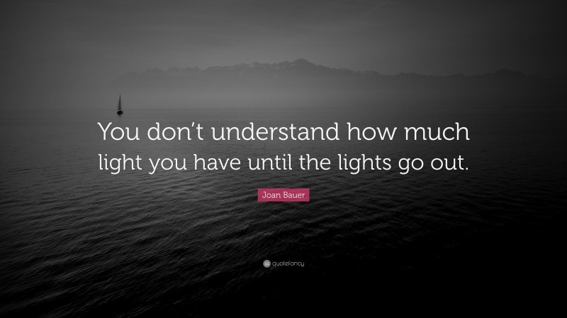 Joan Bauer Quote: “You don’t understand how much light you have until the lights go out.”