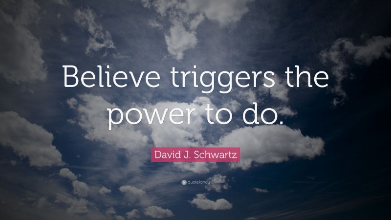 David J. Schwartz Quote: “Believe triggers the power to do.”