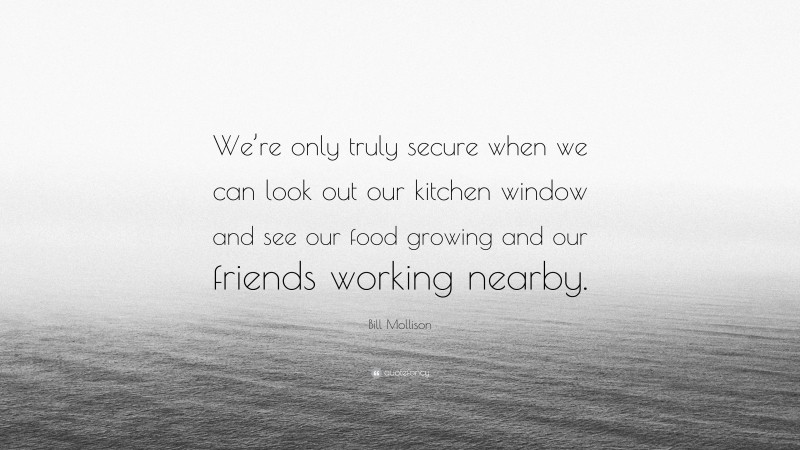 Bill Mollison Quote: “We’re only truly secure when we can look out our kitchen window and see our food growing and our friends working nearby.”