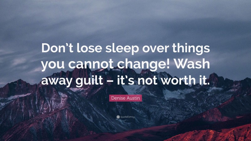 Denise Austin Quote: “Don’t lose sleep over things you cannot change! Wash away guilt – it’s not worth it.”