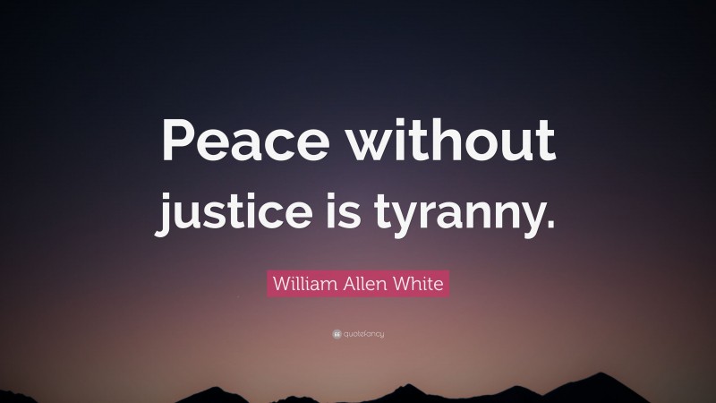 William Allen White Quote: “Peace without justice is tyranny.”