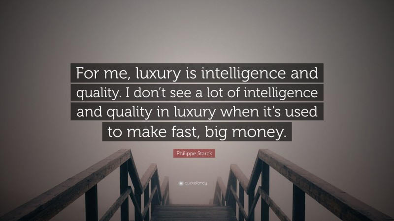 Philippe Starck Quote: “For me, luxury is intelligence and quality. I don’t see a lot of intelligence and quality in luxury when it’s used to make fast, big money.”