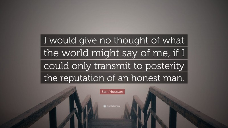Sam Houston Quote: “I would give no thought of what the world might say of me, if I could only transmit to posterity the reputation of an honest man.”