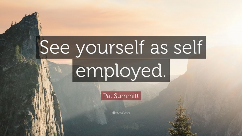 Pat Summitt Quote: “See yourself as self employed.”
