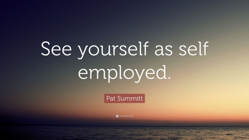 Pat Summitt Quote: “See yourself as self employed.”