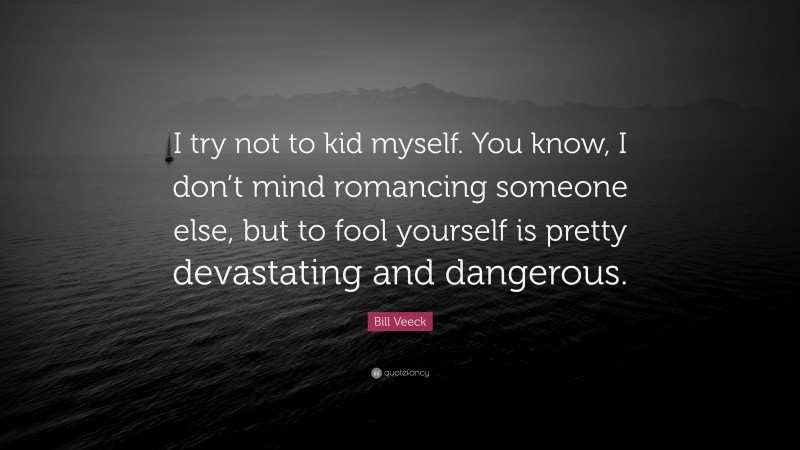 Bill Veeck Quote: “I try not to kid myself. You know, I don’t mind romancing someone else, but to fool yourself is pretty devastating and dangerous.”