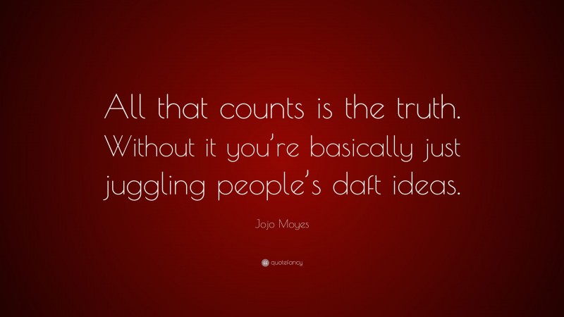 Jojo Moyes Quote: “All that counts is the truth. Without it you’re basically just juggling people’s daft ideas.”
