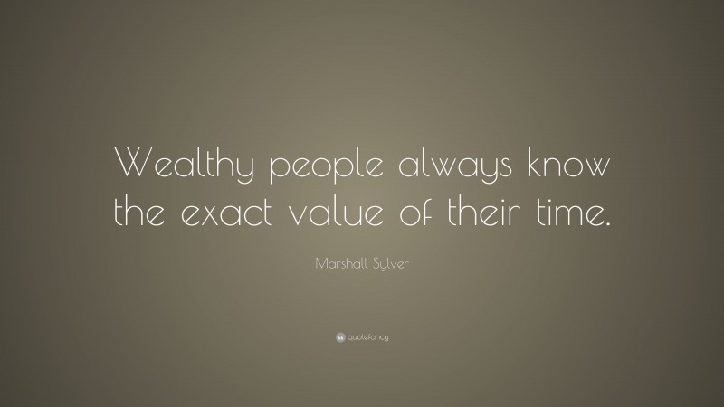 Marshall Sylver Quote: “Wealthy people always know the exact value of their time.”