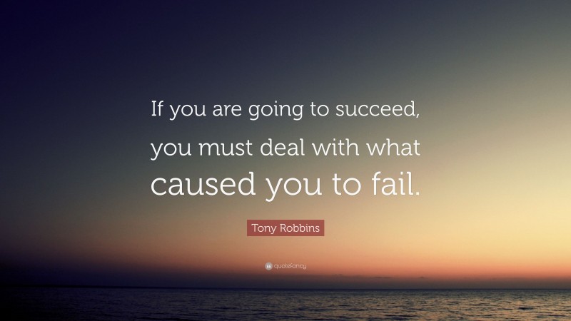 Tony Robbins Quote: “If you are going to succeed, you must deal with what caused you to fail.”