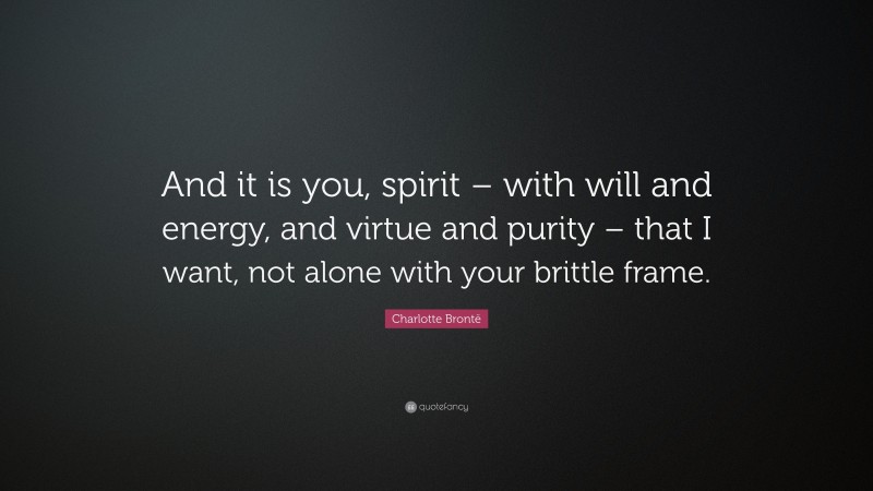 Charlotte Brontë Quote: “And it is you, spirit – with will and energy, and virtue and purity – that I want, not alone with your brittle frame.”