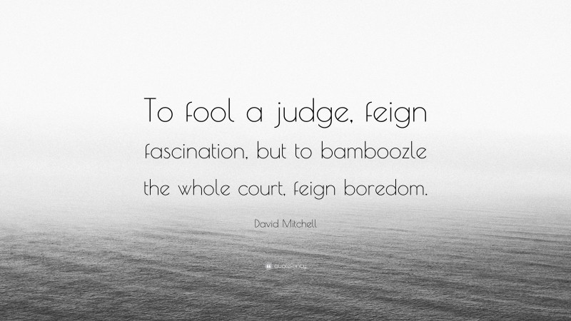 David Mitchell Quote: “To fool a judge, feign fascination, but to bamboozle the whole court, feign boredom.”