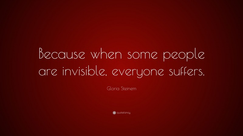 Gloria Steinem Quote: “Because when some people are invisible, everyone suffers.”