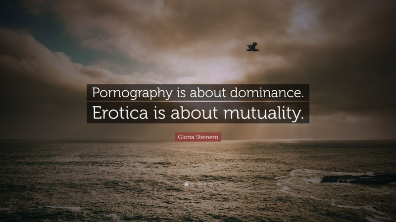 Gloria Steinem Quote: “Pornography is about dominance. Erotica is about mutuality.”
