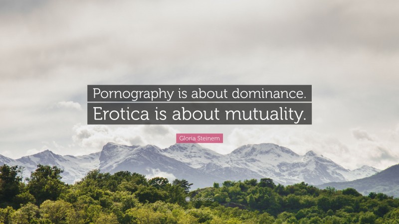 Gloria Steinem Quote: “Pornography is about dominance. Erotica is about mutuality.”