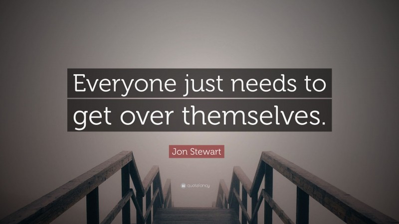 Jon Stewart Quote: “Everyone just needs to get over themselves.”