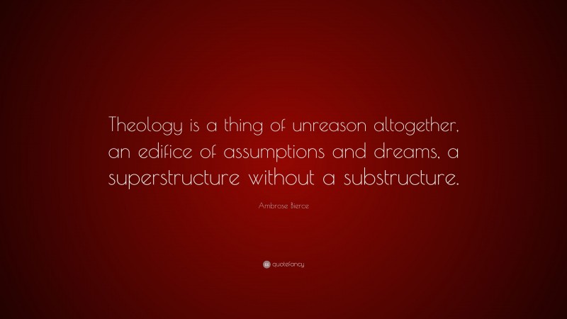 Ambrose Bierce Quote: “Theology is a thing of unreason altogether, an edifice of assumptions and dreams, a superstructure without a substructure.”