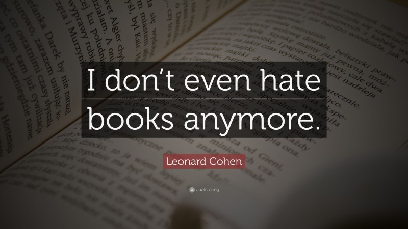 Leonard Cohen Quote: “I don’t even hate books anymore.”