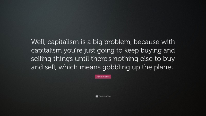 Alice Walker Quote: “Well, capitalism is a big problem, because with capitalism you’re just going to keep buying and selling things until there’s nothing else to buy and sell, which means gobbling up the planet.”