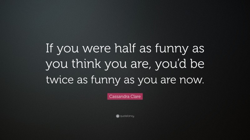 Cassandra Clare Quote: “If you were half as funny as you think you are, you’d be twice as funny as you are now.”