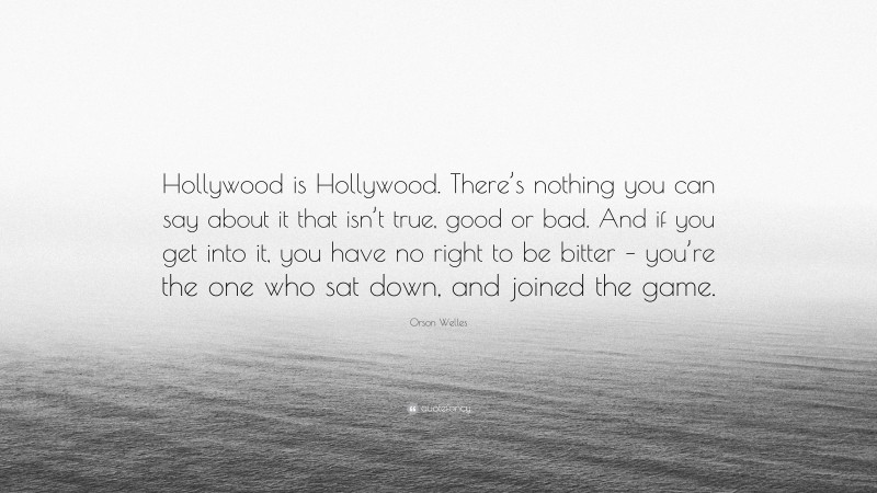 Orson Welles Quote: “Hollywood is Hollywood. There’s nothing you can say about it that isn’t true, good or bad. And if you get into it, you have no right to be bitter – you’re the one who sat down, and joined the game.”