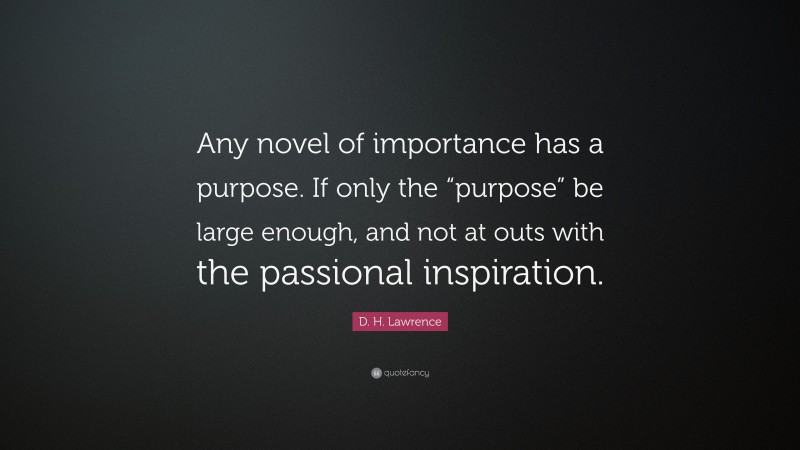 D. H. Lawrence Quote: “Any novel of importance has a purpose. If only the “purpose” be large enough, and not at outs with the passional inspiration.”