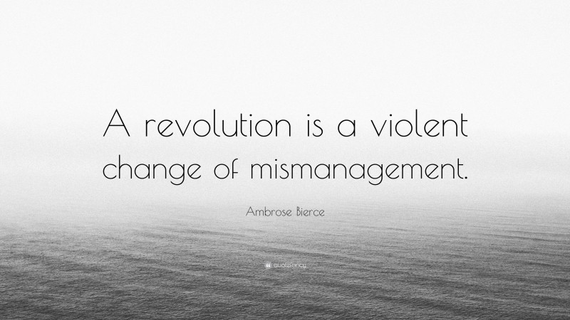 Ambrose Bierce Quote: “A revolution is a violent change of mismanagement.”