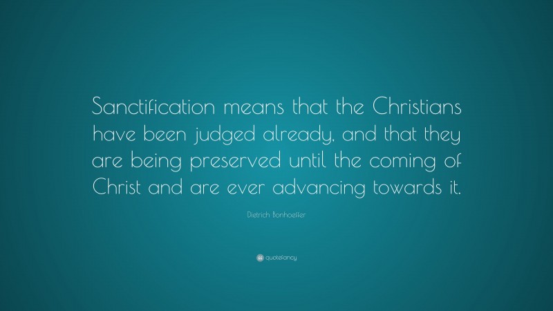 Dietrich Bonhoeffer Quote: “Sanctification means that the Christians have been judged already, and that they are being preserved until the coming of Christ and are ever advancing towards it.”