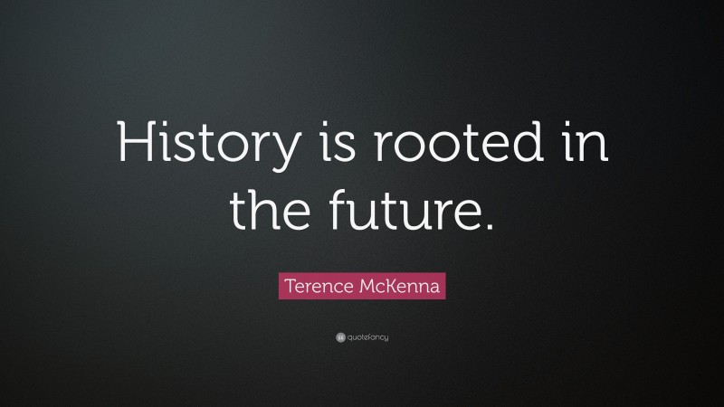 Terence McKenna Quote: “History is rooted in the future.”