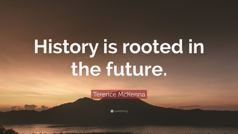 Terence McKenna Quote: “History is rooted in the future.”