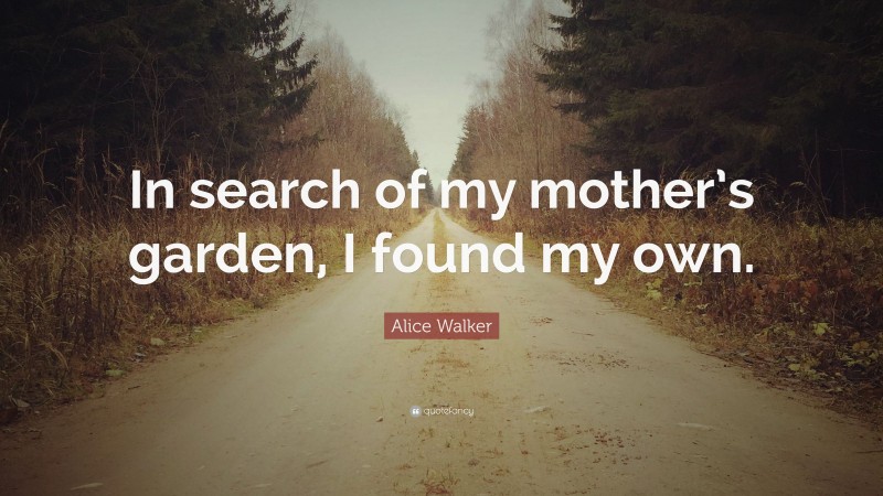 Alice Walker Quote: “In search of my mother’s garden, I found my own.”