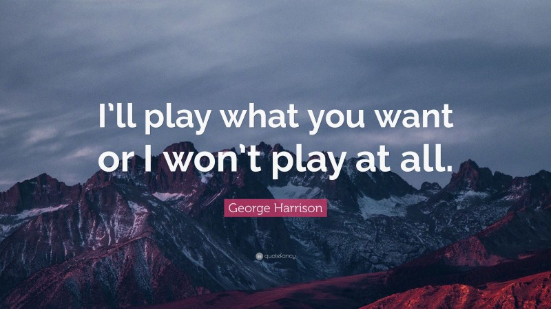George Harrison Quote: “I’ll play what you want or I won’t play at all.”