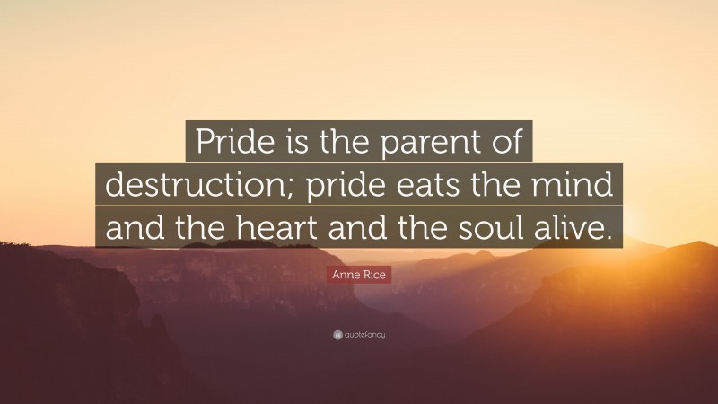 Anne Rice Quote: “Pride is the parent of destruction; pride eats the mind and the heart and the soul alive.”
