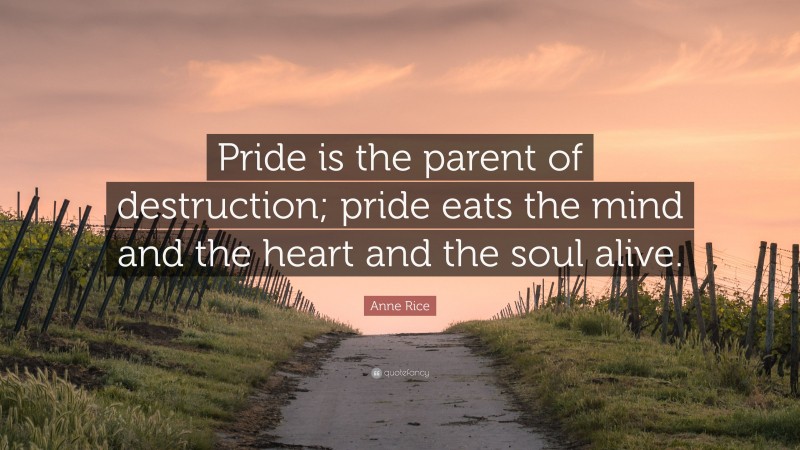 Anne Rice Quote: “Pride is the parent of destruction; pride eats the mind and the heart and the soul alive.”