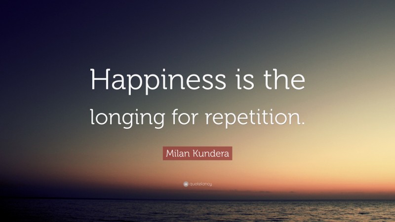 Milan Kundera Quote: “Happiness is the longing for repetition.”