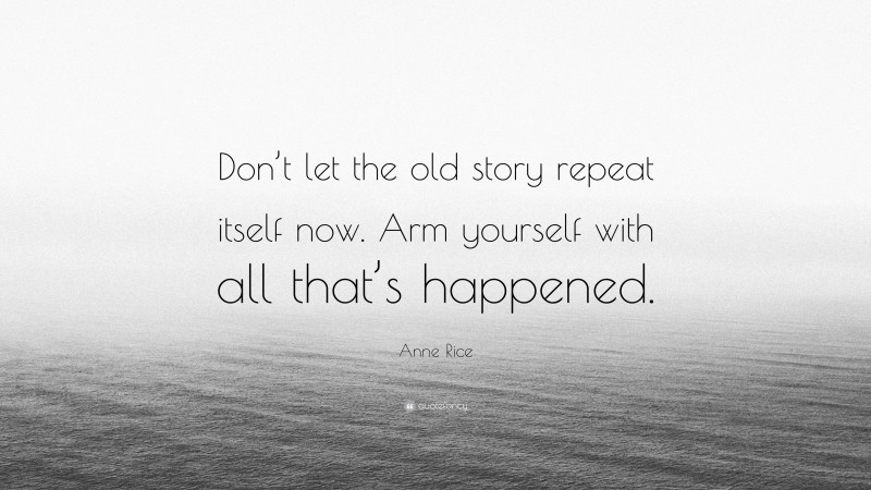 Anne Rice Quote: “Don’t let the old story repeat itself now. Arm yourself with all that’s happened.”