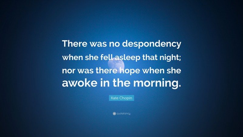 Kate Chopin Quote: “There was no despondency when she fell asleep that night; nor was there hope when she awoke in the morning.”