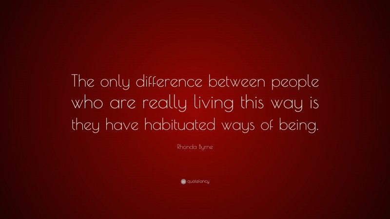Rhonda Byrne Quote: “The only difference between people who are really living this way is they have habituated ways of being.”
