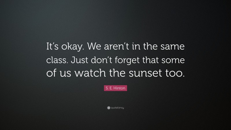 S. E. Hinton Quote: “It’s okay. We aren’t in the same class. Just don’t forget that some of us watch the sunset too.”
