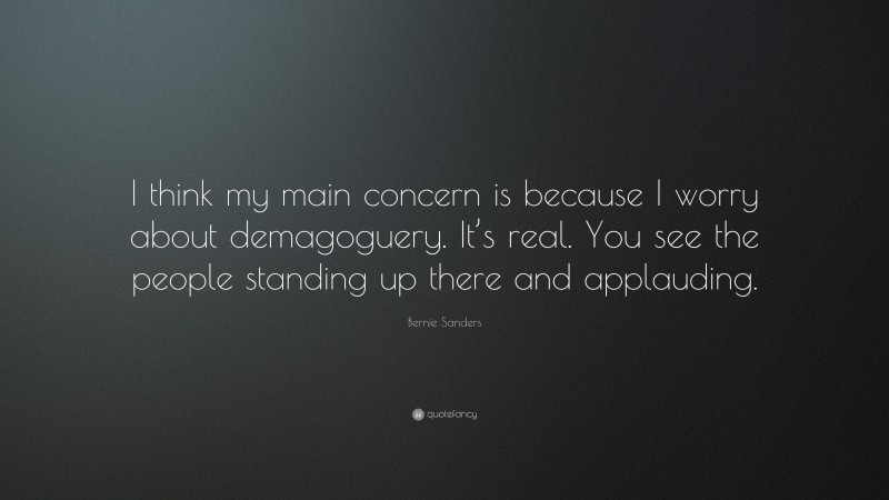 Bernie Sanders Quote: “I think my main concern is because I worry about demagoguery. It’s real. You see the people standing up there and applauding.”