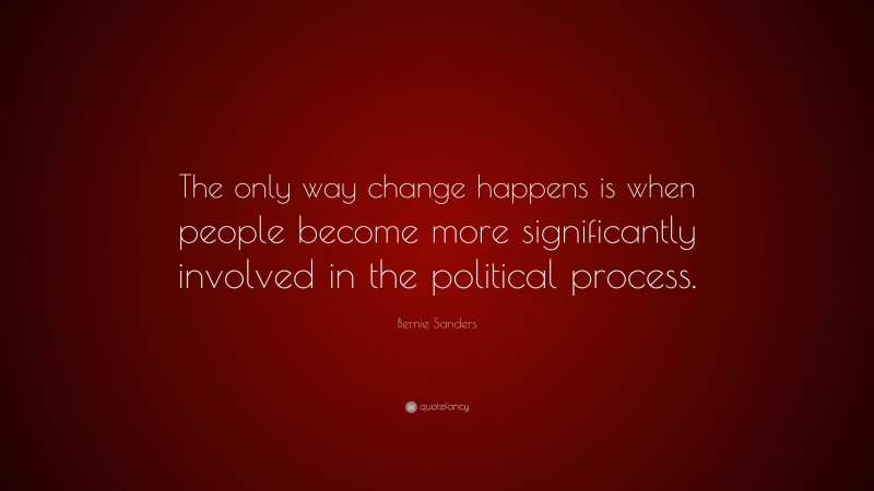 Bernie Sanders Quote: “The only way change happens is when people become more significantly involved in the political process.”