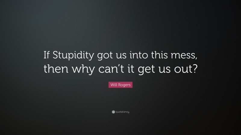 Will Rogers Quote: “If Stupidity got us into this mess, then why can’t it get us out?”