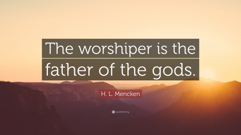 H. L. Mencken Quote: “The worshiper is the father of the gods.”
