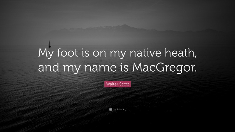 Walter Scott Quote: “My foot is on my native heath, and my name is MacGregor.”