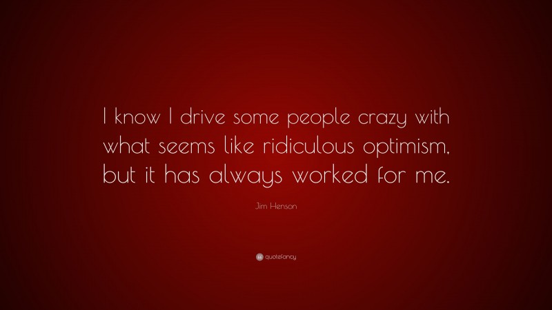 Jim Henson Quote: “I know I drive some people crazy with what seems like ridiculous optimism, but it has always worked for me.”
