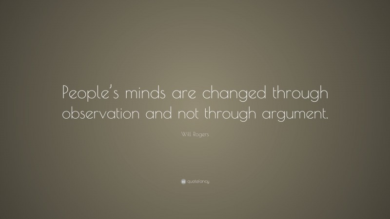 Will Rogers Quote: “People’s minds are changed through observation and not through argument.”