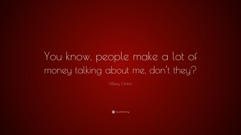 Hillary Clinton Quote: “You know, people make a lot of money talking about me, don’t they?”