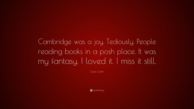 Zadie Smith Quote: “Cambridge was a joy. Tediously. People reading books in a posh place. It was my fantasy. I loved it. I miss it still.”